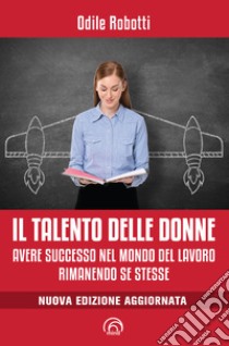 Il talento delle donne: Avere successo nel mondo del lavoro rimanendo se stesse. E-book. Formato EPUB ebook di Odile Robotti