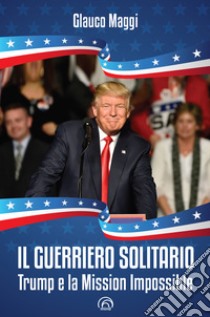 Il guerriero solitario: Trump e la Mission Impossible. E-book. Formato EPUB ebook di Glauco Maggi