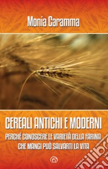 CEREALI ANTICHI E MODERNI: Perché conoscere le varietà della farina che mangi può salvarti la vita. E-book. Formato EPUB ebook di Monia Caramma