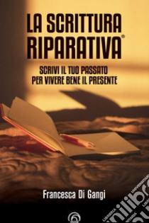 La Scrittura Riparativa®: Scrivi il passato per vivere al meglio il tuo presente. E-book. Formato EPUB ebook di Francesca Di Gangi