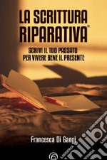 La Scrittura Riparativa®: Scrivi il passato per vivere al meglio il tuo presente. E-book. Formato EPUB ebook