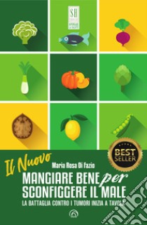 Il Nuovo Mangiare bene per sconfiggere il male: La battaglia contro i tumori inizia a tavola. E-book. Formato EPUB ebook di Maria Rosa Di Fazio