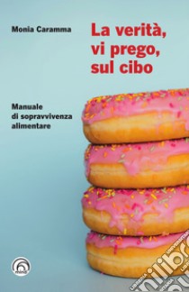 La verità, vi prego, sul cibo: Manuale di sopravvivenza alimentare. E-book. Formato EPUB ebook di Monia Caramma