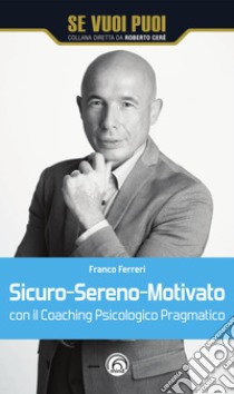 Sicuro-Sereno-Motivato: Con il Coaching Psicologico Pragmatico. E-book. Formato EPUB ebook di Franco Ferreri