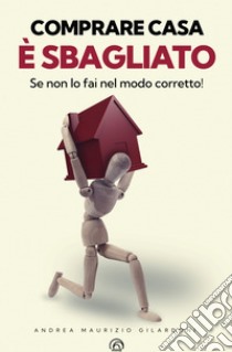Comprare casa è sbagliato: Se non lo fai nel modo corretto!. E-book. Formato EPUB ebook di Andrea Maurizio Gilardoni