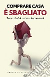 Comprare casa è sbagliato: Se non lo fai nel modo corretto!. E-book. Formato EPUB ebook di Andrea Maurizio Gilardoni