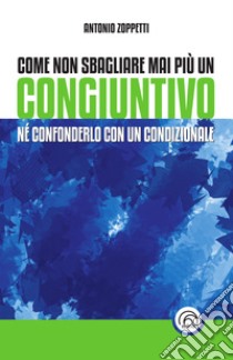 Come non sbagliare mai più un congiuntivo: Nè confonderlo con un condizionale. E-book. Formato EPUB ebook di Antonio Zoppetti