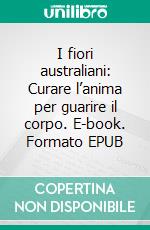 I fiori australiani: Curare l’anima per guarire il corpo. E-book. Formato EPUB ebook di Maria Elisa Campanini