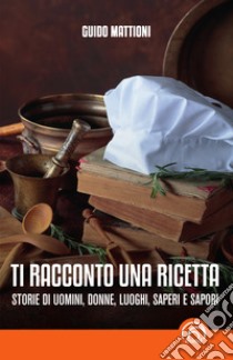 Ti racconto una ricetta: Storie di uomini, donne, luoghi, saperi e sapori. E-book. Formato EPUB ebook di Guido Mattioni