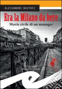 Era la Milano da bereMorte civile di un manager. E-book. Formato Mobipocket ebook di Alessandro Bastasi