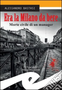 Era la Milano da bereMorte civile di un manager. E-book. Formato EPUB ebook di Alessandro Bastasi