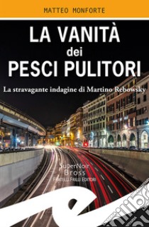 La vanità dei pesci pulitoriLa stravagante indagine di Martino Rebowsky. E-book. Formato EPUB ebook di Matteo Monforte