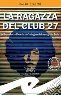 La ragazza del Club 27Milano, Porta Venezia: un'indagine della magliaia Delia. E-book. Formato EPUB ebook di Mauro Biagini