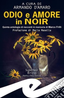 Odio e amore in noirQuinta antologia di racconti in memoria di Marco Frilli. E-book. Formato EPUB ebook di Armando D'Amaro