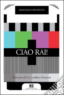 Ciao Rai!: Vent’anni di Tv e conflitto d’interessi. E-book. Formato EPUB ebook di Francesco Devescovi