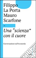 La scienza con il cuore: Conversazione sull'economia. E-book. Formato EPUB ebook