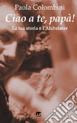 Ciao a te, papà!: La tua storia e l'Alzheimer. E-book. Formato EPUB ebook