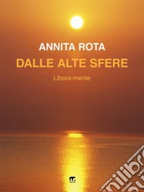 Dalle Alte SfereLibera-mente. E-book. Formato EPUB ebook di Annita Rota