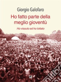 Ho fatto parte della meglio gioventùHo lottato ed ho vissuto. E-book. Formato EPUB ebook di Giorgio Galofaro