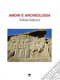 Amori e Archeologia. E-book. Formato EPUB ebook di Tulliola Gallucci