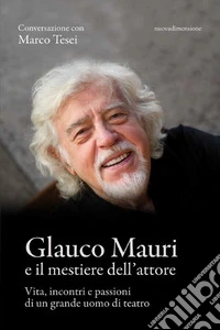 Glauco Mauri e il mestiere dell'attore: Vita, incontri e passioni di un grande uomo di teatro. E-book. Formato EPUB ebook