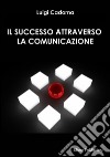 Il successo attraverso la comunicazione. E-book. Formato EPUB ebook di Luigi Cadorna