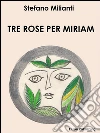 Tre rose per Miriam. E-book. Formato PDF ebook di Stefano Milianti