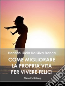 Come migliorare la propria vita per vivere felici. E-book. Formato PDF ebook di Hannah Lucia Da Silva Franca