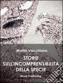 Storie sull'incomprensibilità della specie. E-book. Formato PDF ebook di Mattia Vacchiano