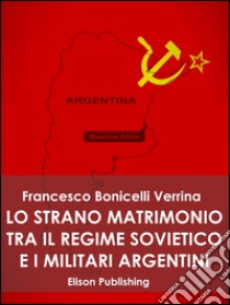 Lo strano matrimonio fra il regime sovietico e i militari argentini: 1976 - 1983. E-book. Formato PDF ebook di Francesco Bonicelli Verrina