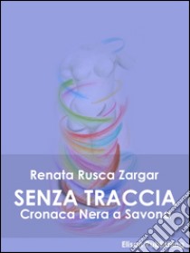 Senza traccia: Cronaca Nera a Savona. E-book. Formato PDF ebook di Renata Rusca Zargar