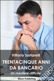 35 anni da bancario: Un mestiere difficile. E-book. Formato EPUB ebook di Vittorio Sartarelli