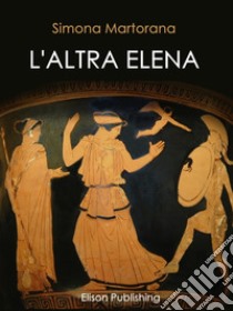 L'altra Elena: La donna che avrebbe potuto evitare la guerra di Troia. E-book. Formato PDF ebook di Simona Martorana