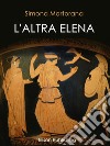 L'altra Elena: La donna che avrebbe potuto evitare la guerra di Troia. E-book. Formato EPUB ebook