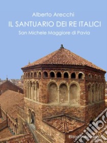 Il santuario dei Re Italici: San Michele Maggiore di Pavia. E-book. Formato PDF ebook di Alberto Arecchi