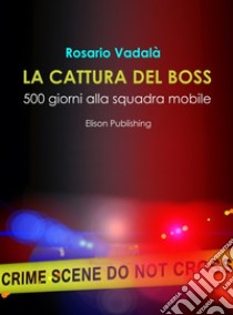 La cattura del boss: 500 giorni alla Squadra Mobile. E-book. Formato EPUB ebook di Rosario Vadalà