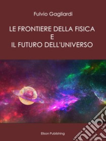 Le Frontiere della fisica e il futuro dell'universo. E-book. Formato PDF ebook di Fulvio Gagliardi