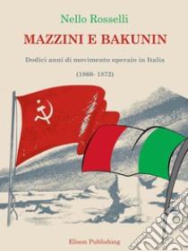 Mazzini e BakuninDodici anni di movimento operaio in Italia (1860-1872). E-book. Formato PDF ebook di Nello Rosselli