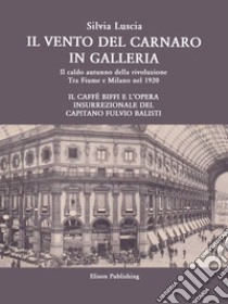 Il vento del Carnaro in galleria. Il caldo autunno della rivoluzione. Tra Fiume e Milano nel 1920. Il caffè Biffi e l'opera insurrezionale del Capitano Fulvio Balisti. E-book. Formato PDF ebook di Silvia Luscia