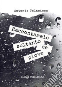 Raccontamelo soltanto se piove. E-book. Formato PDF ebook di Antonio Colacicco