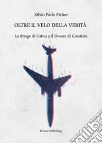 Oltre il velo della veritàLa Strage di Ustica e il Dovere di Giustizia. E-book. Formato PDF ebook di Silvio Pavle Fisher