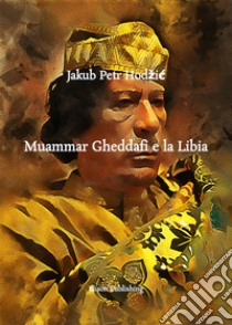 Muammar Gheddafi e la LibiaEconomia, Istruzione, Sistema Politico, Investimenti all'Estero, Relazioni con Silvio Berlusconi e Implicazioni Geopolitiche. E-book. Formato PDF ebook di Jakub Petr Hodžic