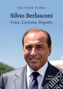 Silvio BerlusconiVoce, Carisma, Impatto. E-book. Formato PDF ebook di Gian Aristide De Maio