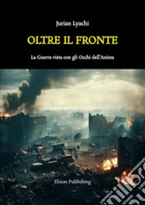 Oltre il FronteLa Guerra vista con gli Occhi dell’Anima. E-book. Formato PDF ebook di Jurian Lyachi