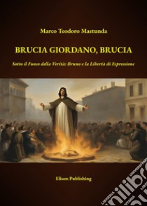 Brucia Giordano, BruciaSotto il Fuoco della Verità: Bruno e la Libertà di Espressione. E-book. Formato PDF ebook di Marco Teodoro Mastunda