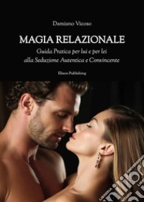 Magia RelazionaleGuida Pratica per lui e per lei  alla Seduzione Autentica e  Convincente. E-book. Formato PDF ebook di Damiano Vicoso