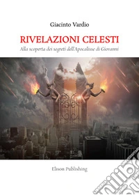 Rivelazioni celestiAlla scoperta dei segreti dell’ Apocalisse di Giovanni. E-book. Formato PDF ebook