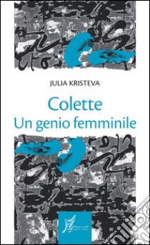 Colette: Un genio femminile. E-book. Formato EPUB ebook di Julia Kristeva