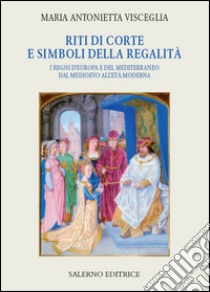 Riti di corte e simboli della regalità: I regni d'Europa e del Mediterraneo dal Medioevo all'Età moderna. E-book. Formato EPUB ebook di Maria Antonietta Visceglia