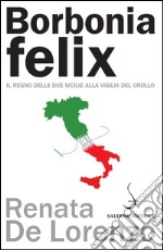 Borbonia felix: Il Regno delle Due Sicilie alla vigilia del crollo. E-book. Formato EPUB ebook